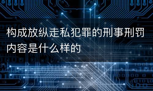 构成放纵走私犯罪的刑事刑罚内容是什么样的