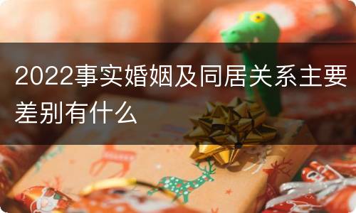 2022事实婚姻及同居关系主要差别有什么