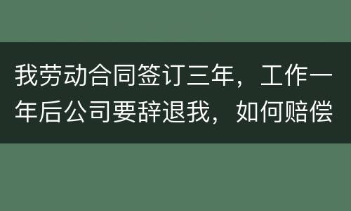 我劳动合同签订三年，工作一年后公司要辞退我，如何赔偿