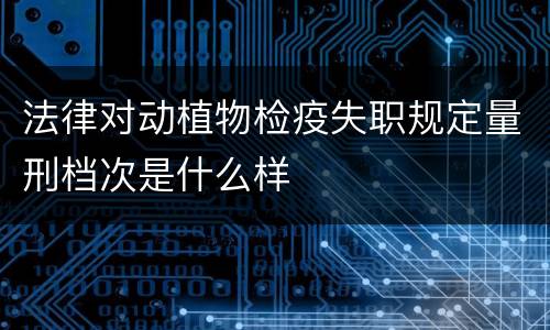 法律对动植物检疫失职规定量刑档次是什么样