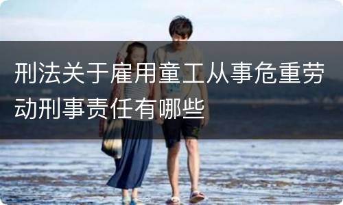 刑法关于雇用童工从事危重劳动刑事责任有哪些