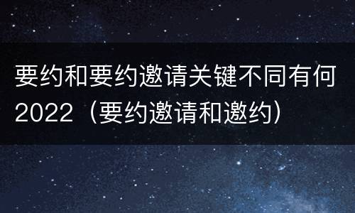 要约和要约邀请关键不同有何2022（要约邀请和邀约）