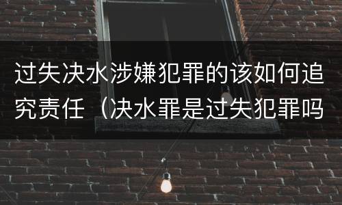 过失决水涉嫌犯罪的该如何追究责任（决水罪是过失犯罪吗）