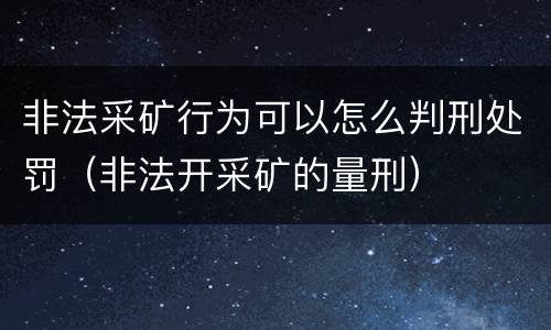非法采矿行为可以怎么判刑处罚（非法开采矿的量刑）