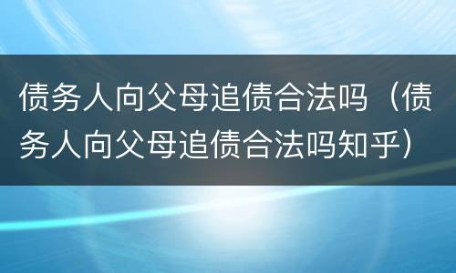 债务人向父母追债合法吗（债务人向父母追债合法吗知乎）