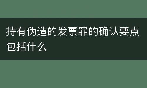 持有伪造的发票罪的确认要点包括什么