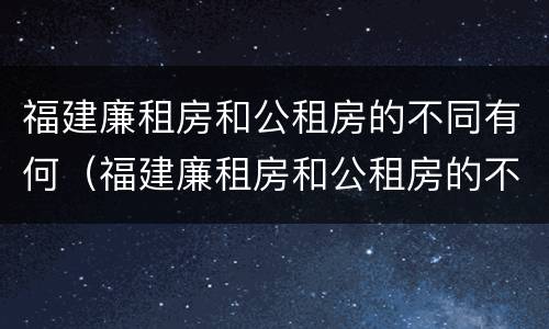 福建廉租房和公租房的不同有何（福建廉租房和公租房的不同有何影响）