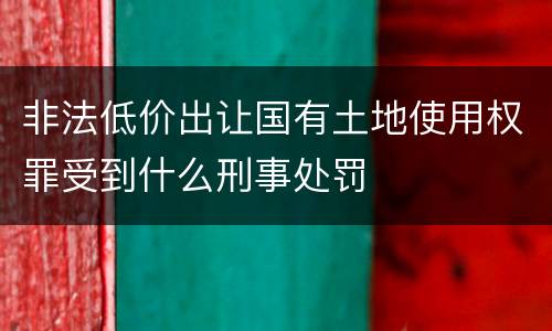 非法低价出让国有土地使用权罪受到什么刑事处罚