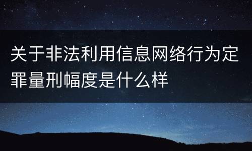 关于非法利用信息网络行为定罪量刑幅度是什么样