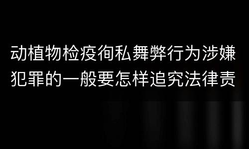 动植物检疫徇私舞弊行为涉嫌犯罪的一般要怎样追究法律责任