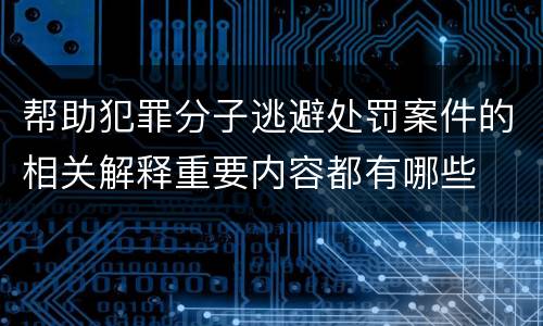帮助犯罪分子逃避处罚案件的相关解释重要内容都有哪些