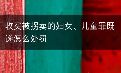 收买被拐卖的妇女、儿童罪既遂怎么处罚