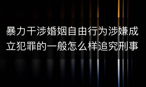 暴力干涉婚姻自由行为涉嫌成立犯罪的一般怎么样追究刑事责任