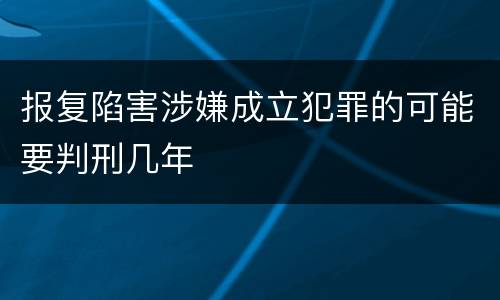 报复陷害涉嫌成立犯罪的可能要判刑几年