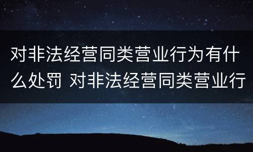 对非法经营同类营业行为有什么处罚 对非法经营同类营业行为有什么处罚规定