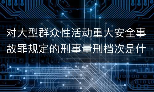 对大型群众性活动重大安全事故罪规定的刑事量刑档次是什么