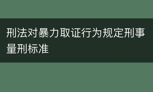 刑法对暴力取证行为规定刑事量刑标准