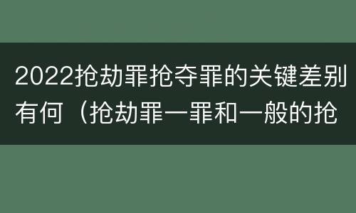 2022抢劫罪抢夺罪的关键差别有何（抢劫罪一罪和一般的抢劫罪）
