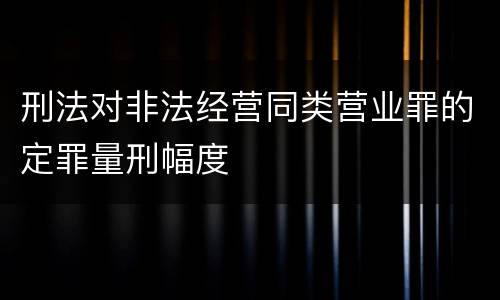 刑法对非法经营同类营业罪的定罪量刑幅度