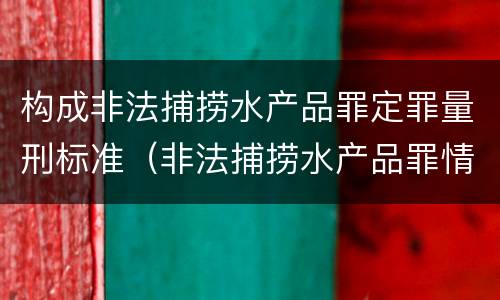 构成非法捕捞水产品罪定罪量刑标准（非法捕捞水产品罪情节严重标准）