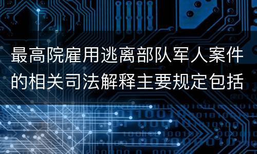最高院雇用逃离部队军人案件的相关司法解释主要规定包括什么