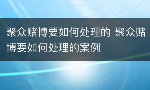 聚众赌博要如何处理的 聚众赌博要如何处理的案例