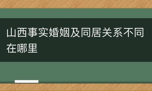 山西事实婚姻及同居关系不同在哪里