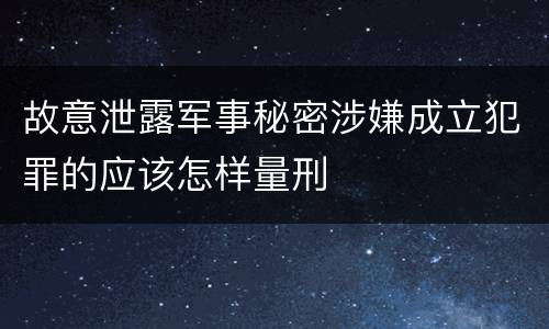 故意泄露军事秘密涉嫌成立犯罪的应该怎样量刑