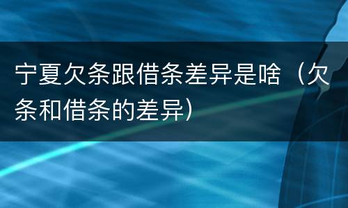 宁夏欠条跟借条差异是啥（欠条和借条的差异）