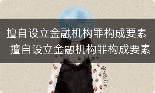 擅自设立金融机构罪构成要素 擅自设立金融机构罪构成要素是什么