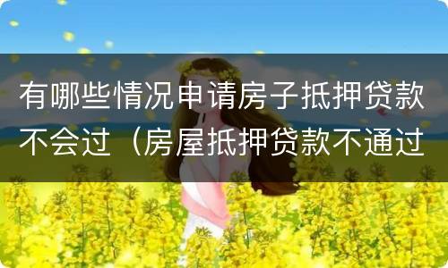 有哪些情况申请房子抵押贷款不会过（房屋抵押贷款不通过）