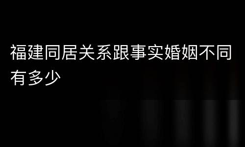 福建同居关系跟事实婚姻不同有多少