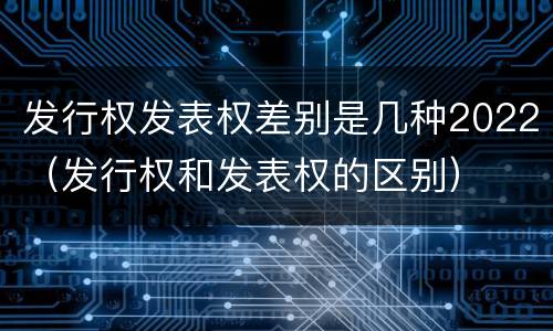 发行权发表权差别是几种2022（发行权和发表权的区别）