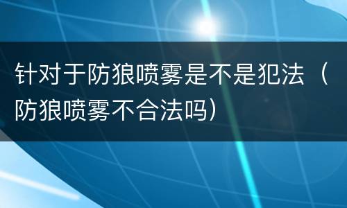 针对于防狼喷雾是不是犯法（防狼喷雾不合法吗）