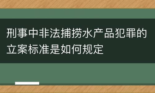 刑事中非法捕捞水产品犯罪的立案标准是如何规定