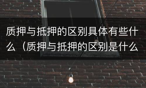 质押与抵押的区别具体有些什么（质押与抵押的区别是什么）