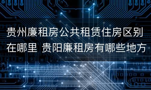贵州廉租房公共租赁住房区别在哪里 贵阳廉租房有哪些地方