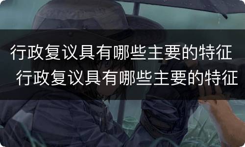 行政复议具有哪些主要的特征 行政复议具有哪些主要的特征和程序