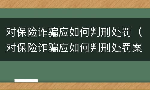 对保险诈骗应如何判刑处罚（对保险诈骗应如何判刑处罚案例）