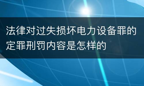 法律对过失损坏电力设备罪的定罪刑罚内容是怎样的