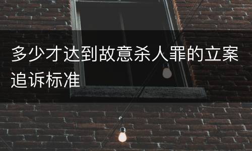 多少才达到故意杀人罪的立案追诉标准