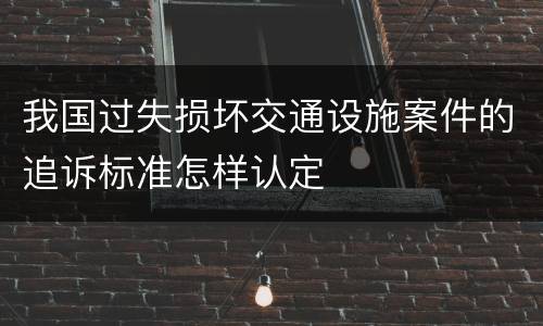 我国过失损坏交通设施案件的追诉标准怎样认定