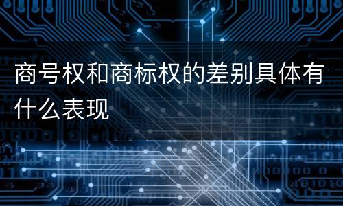 商号权和商标权的差别具体有什么表现