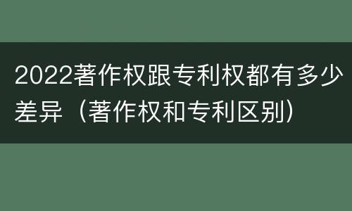 2022著作权跟专利权都有多少差异（著作权和专利区别）