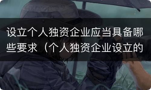 设立个人独资企业应当具备哪些要求（个人独资企业设立的必备条件）