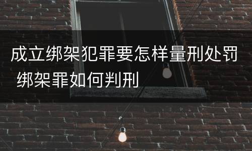 成立绑架犯罪要怎样量刑处罚 绑架罪如何判刑