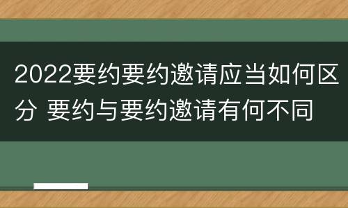 2022要约要约邀请应当如何区分 要约与要约邀请有何不同