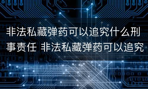 非法私藏弹药可以追究什么刑事责任 非法私藏弹药可以追究什么刑事责任