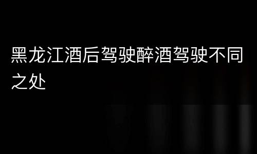 黑龙江酒后驾驶醉酒驾驶不同之处