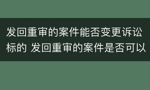 发回重审的案件能否变更诉讼标的 发回重审的案件是否可以变更诉讼请求